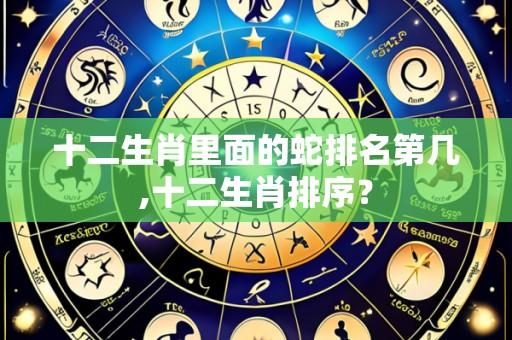 十二生肖里面的蛇排名第几,十二生肖排序？