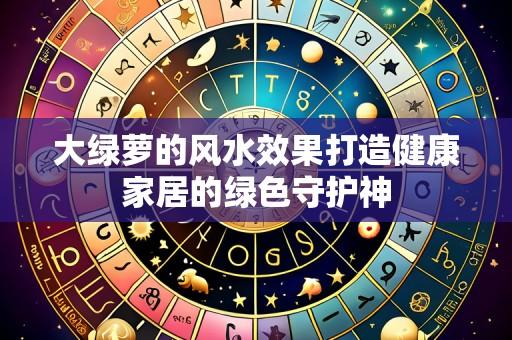 大绿萝的风水效果打造健康家居的绿色守护神
