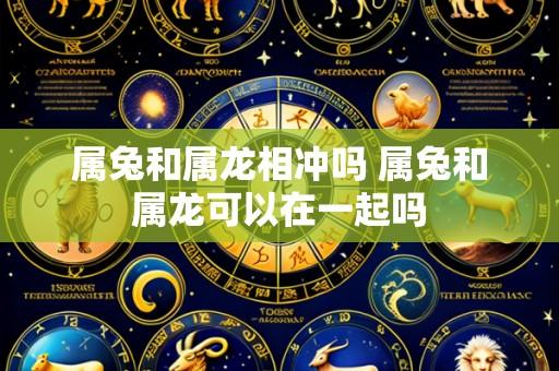 属兔和属龙相冲吗 属兔和属龙可以在一起吗