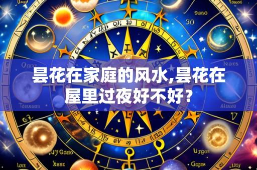 昙花在家庭的风水,昙花在屋里过夜好不好？