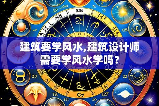 建筑要学风水,建筑设计师需要学风水学吗？
