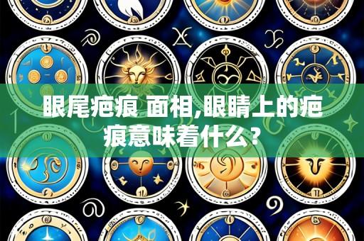 眼尾疤痕 面相,眼睛上的疤痕意味着什么?