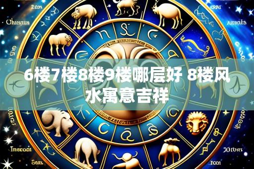 6楼7楼8楼9楼哪层好 8楼风水寓意吉祥
