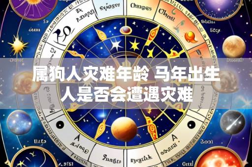 属狗人灾难年龄 马年出生人是否会遭遇灾难