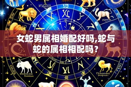 女蛇男属相婚配好吗,蛇与蛇的属相相配吗？