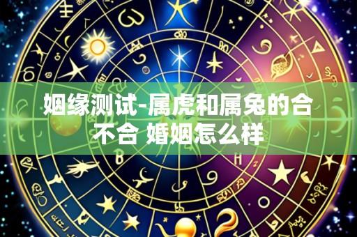 姻缘测试-属虎和属兔的合不合 婚姻怎么样