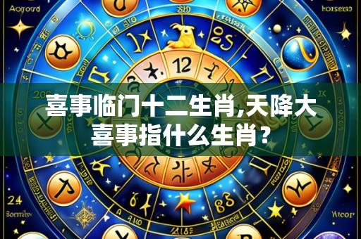 喜事临门十二生肖,天降大喜事指什么生肖?