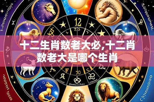 十二生肖数老大必,十二肖数老大是哪个生肖