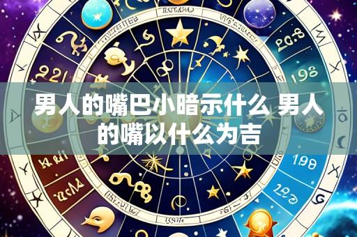 男人的嘴巴小暗示什么 男人的嘴以什么为吉