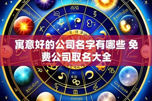 寓意好的公司名字有哪些 免费公司取名大全