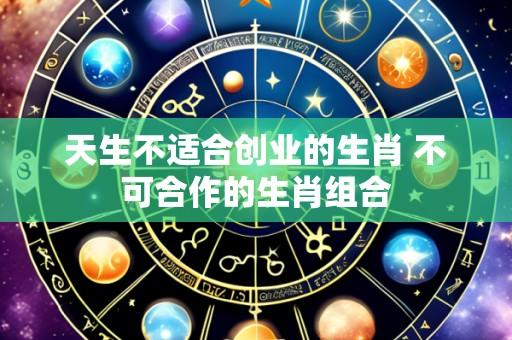 天生不适合创业的生肖 不可合作的生肖组合