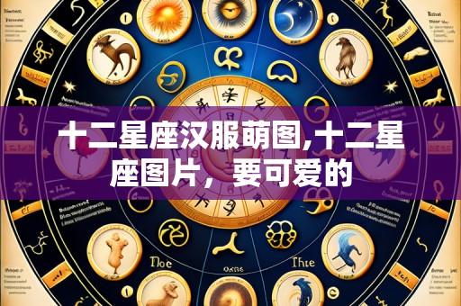 十二星座汉服萌图,十二星座图片，要可爱的