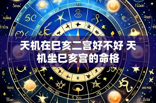 天机在巳亥二宫好不好 天机坐巳亥宫的命格