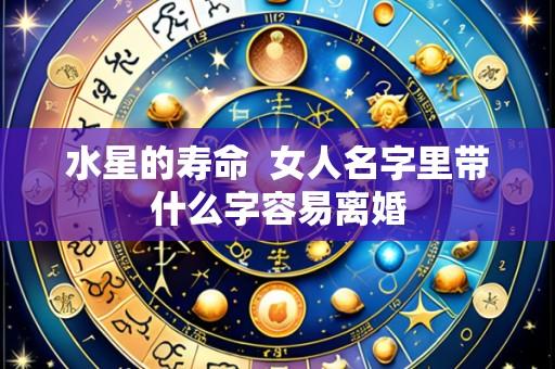 水星的寿命  女人名字里带什么字容易离婚