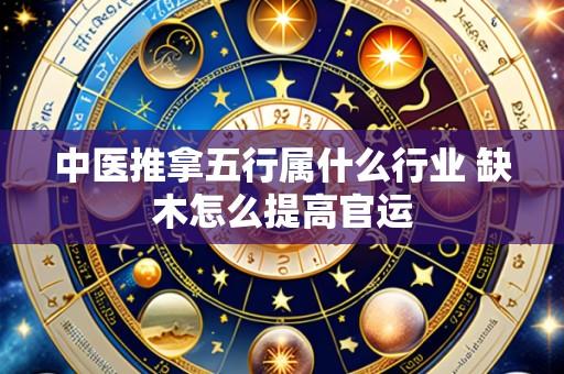 中医推拿五行属什么行业 缺木怎么提高官运