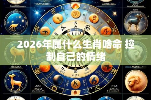 2026年属什么生肖啥命 控制自己的情绪