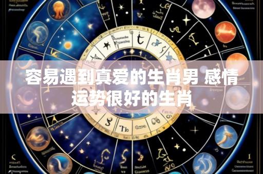 容易遇到真爱的生肖男 感情运势很好的生肖
