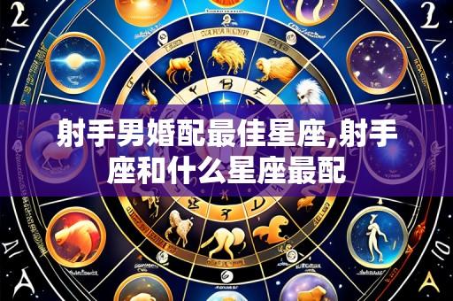 射手男婚配最佳星座,射手座和什么星座最配