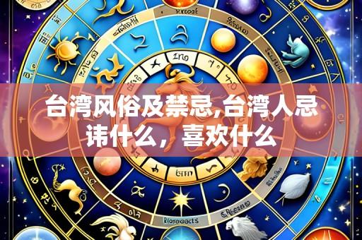 台湾风俗及禁忌,台湾人忌讳什么，喜欢什么