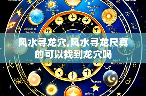 风水寻龙穴,风水寻龙尺真的可以找到龙穴吗