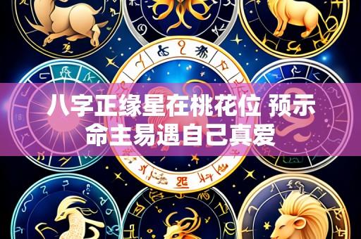 八字正缘星在桃花位 预示命主易遇自己真爱