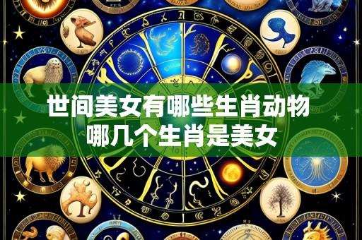 世间美女有哪些生肖动物 哪几个生肖是美女