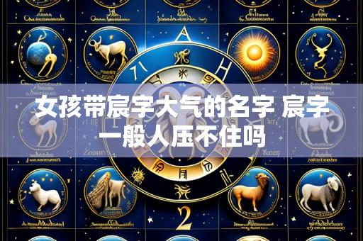 女孩带宸字大气的名字 宸字一般人压不住吗
