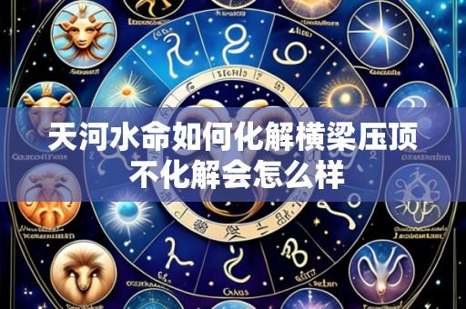 天河水命如何化解横梁压顶 不化解会怎么样