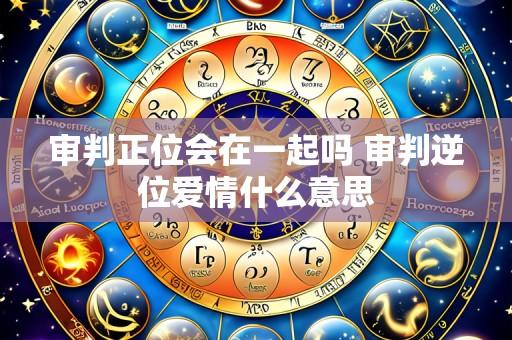 审判正位会在一起吗 审判逆位爱情什么意思