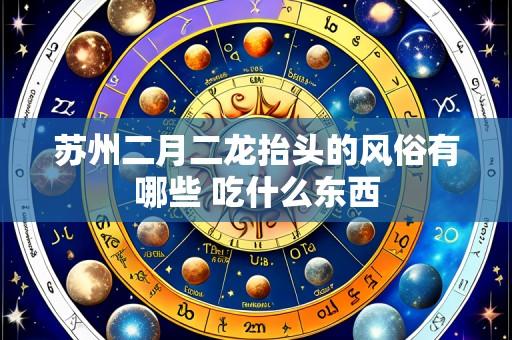 苏州二月二龙抬头的风俗有哪些 吃什么东西
