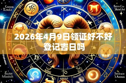 2026年4月9日领证好不好 登记吉日吗
