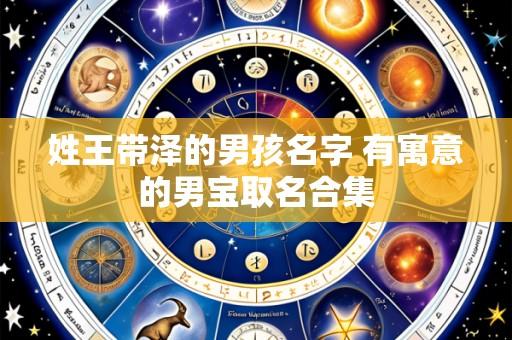 姓王带泽的男孩名字 有寓意的男宝取名合集