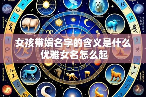女孩带娟名字的含义是什么 优雅女名怎么起