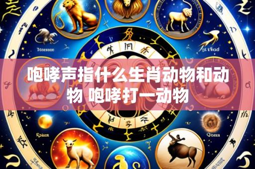 咆哮声指什么生肖动物和动物 咆哮打一动物