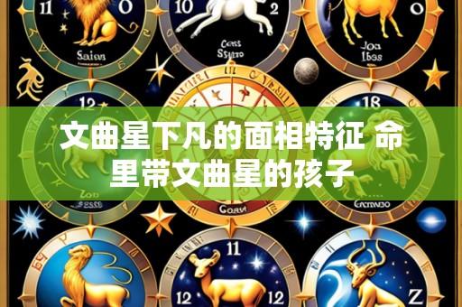 文曲星下凡的面相特征 命里带文曲星的孩子