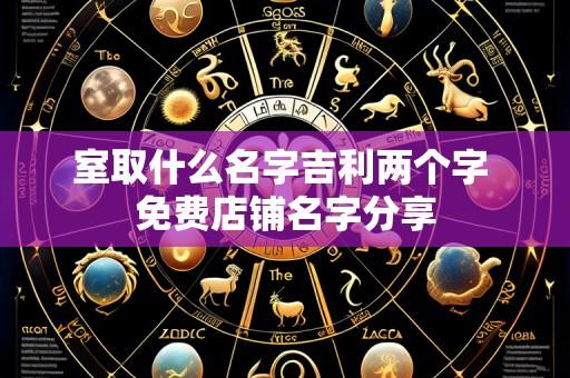室取什么名字吉利两个字 免费店铺名字分享