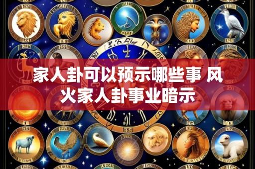 家人卦可以预示哪些事 风火家人卦事业暗示