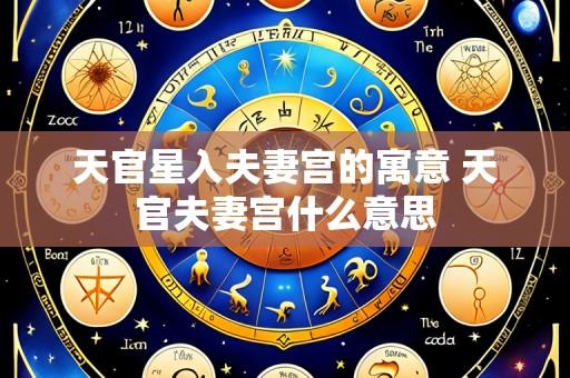 天官星入夫妻宫的寓意 天官夫妻宫什么意思