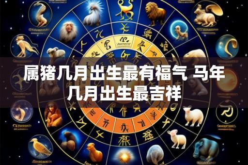 属猪几月出生最有福气 马年几月出生最吉祥