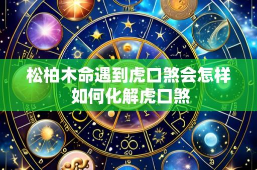 松柏木命遇到虎口煞会怎样 如何化解虎口煞
