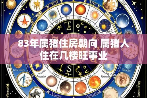83年属猪住房朝向 属猪人住在几楼旺事业