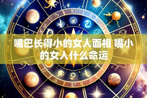 嘴巴长得小的女人面相 嘴小的女人什么命运