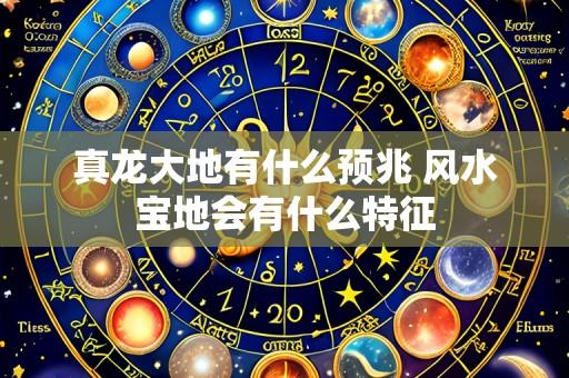 真龙大地有什么预兆 风水宝地会有什么特征