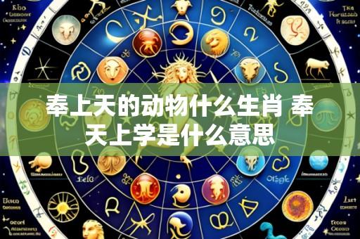 奉上天的动物什么生肖 奉天上学是什么意思