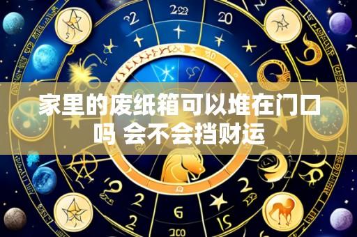 家里的废纸箱可以堆在门口吗 会不会挡财运