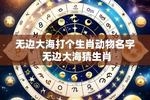 无边大海打个生肖动物名字 无边大海猜生肖