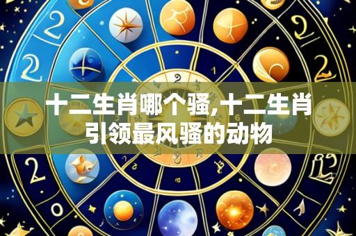 十二生肖哪个骚,十二生肖引领最风骚的动物