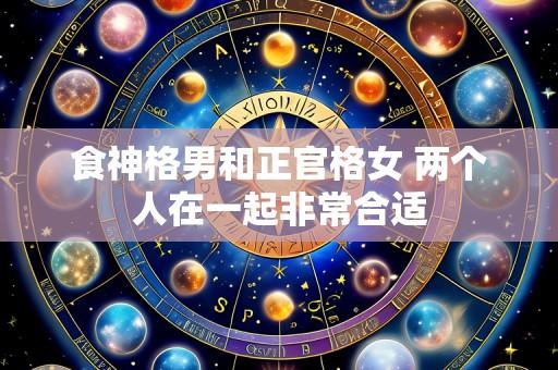 食神格男和正官格女 两个人在一起非常合适