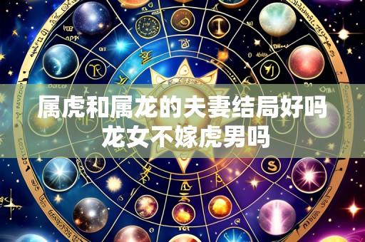 属虎和属龙的夫妻结局好吗 龙女不嫁虎男吗