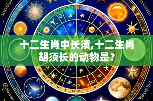 十二生肖中长须,十二生肖胡须长的动物是？